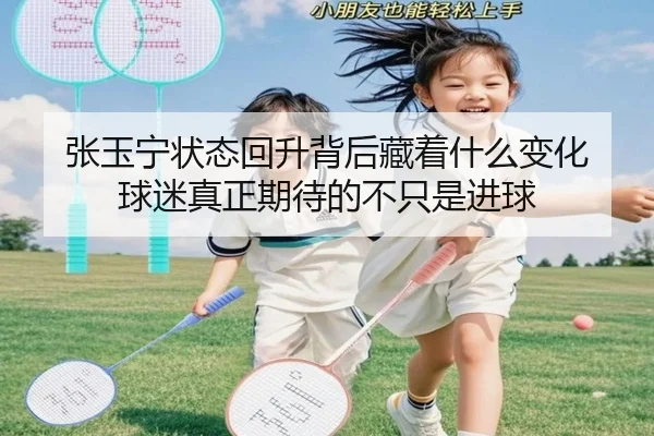张玉宁状态回升背后藏着什么变化 球迷真正期待的不只是进球